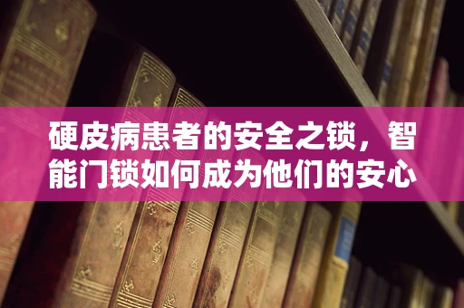 硬皮病患者的安全之锁，智能门锁如何成为他们的安心之选？