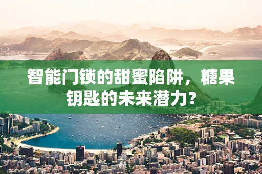 智能门锁的甜蜜陷阱，糖果钥匙的未来潜力？