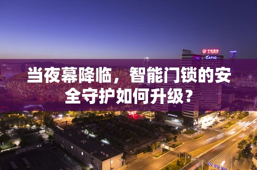 当夜幕降临，智能门锁的安全守护如何升级？