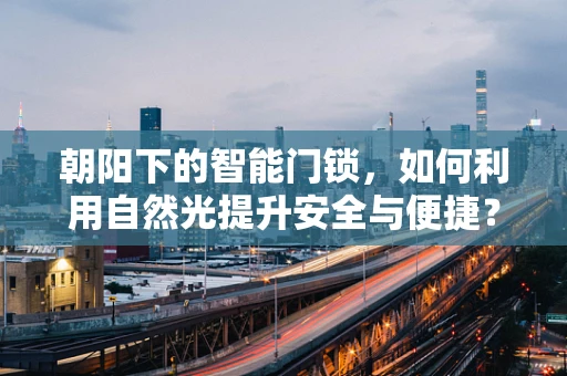 朝阳下的智能门锁，如何利用自然光提升安全与便捷？