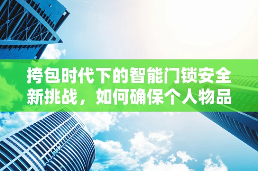 挎包时代下的智能门锁安全新挑战，如何确保个人物品与家庭安全并重？
