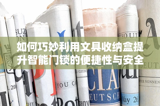 如何巧妙利用文具收纳盒提升智能门锁的便捷性与安全性？