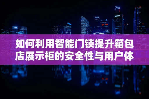 如何利用智能门锁提升箱包店展示柜的安全性与用户体验？