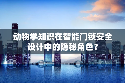 动物学知识在智能门锁安全设计中的隐秘角色？