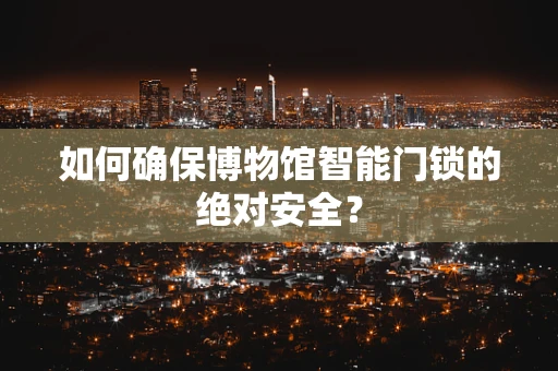 如何确保博物馆智能门锁的绝对安全？