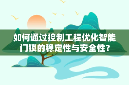 如何通过控制工程优化智能门锁的稳定性与安全性？