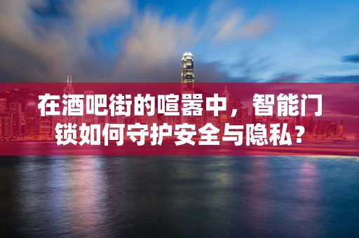 在酒吧街的喧嚣中，智能门锁如何守护安全与隐私？