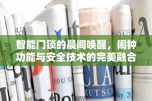 智能门锁的晨间唤醒，闹钟功能与安全技术的完美融合？