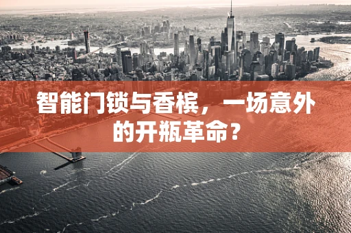 智能门锁与香槟，一场意外的开瓶革命？