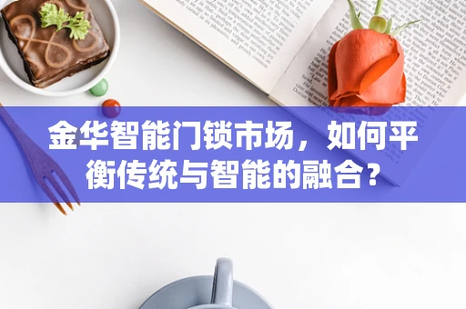 金华智能门锁市场，如何平衡传统与智能的融合？