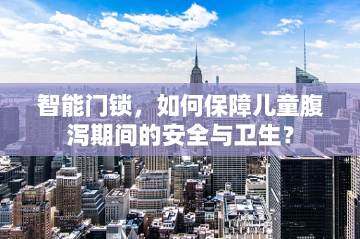 智能门锁，如何保障儿童腹泻期间的安全与卫生？