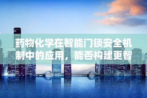 药物化学在智能门锁安全机制中的应用，能否构建更智能的防入侵系统？