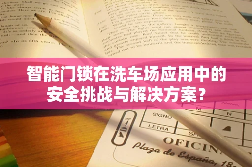 智能门锁在洗车场应用中的安全挑战与解决方案？