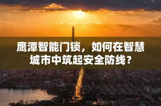 鹰潭智能门锁，如何在智慧城市中筑起安全防线？