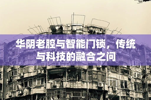 华阴老腔与智能门锁，传统与科技的融合之问
