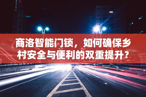 商洛智能门锁，如何确保乡村安全与便利的双重提升？
