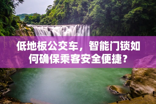 低地板公交车，智能门锁如何确保乘客安全便捷？