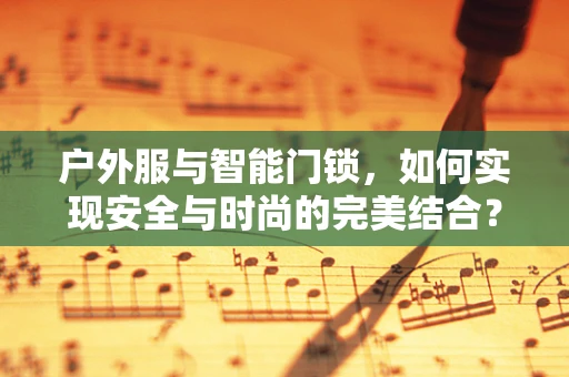 户外服与智能门锁，如何实现安全与时尚的完美结合？
