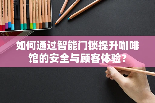 如何通过智能门锁提升咖啡馆的安全与顾客体验？