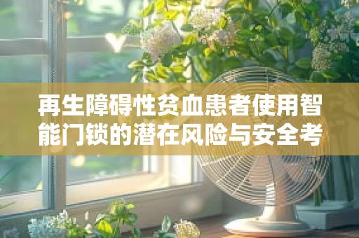 再生障碍性贫血患者使用智能门锁的潜在风险与安全考量