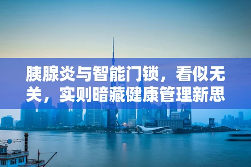 胰腺炎与智能门锁，看似无关，实则暗藏健康管理新思路？