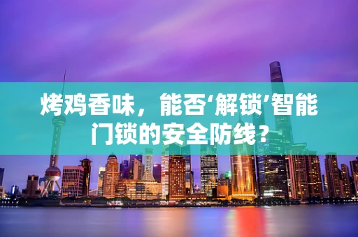 烤鸡香味，能否‘解锁’智能门锁的安全防线？