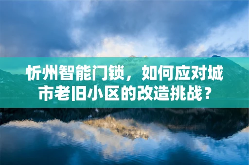 忻州智能门锁，如何应对城市老旧小区的改造挑战？