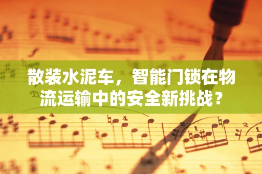 散装水泥车，智能门锁在物流运输中的安全新挑战？