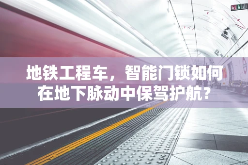 地铁工程车，智能门锁如何在地下脉动中保驾护航？