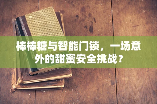 棒棒糖与智能门锁，一场意外的甜蜜安全挑战？