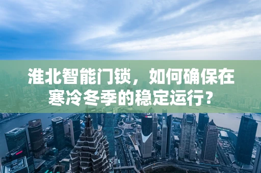淮北智能门锁，如何确保在寒冷冬季的稳定运行？