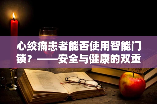 心绞痛患者能否使用智能门锁？——安全与健康的双重考量