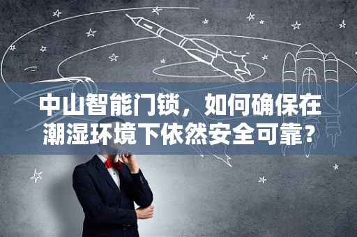 中山智能门锁，如何确保在潮湿环境下依然安全可靠？