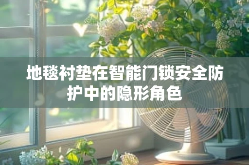 地毯衬垫在智能门锁安全防护中的隐形角色