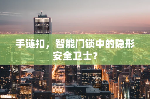 手链扣，智能门锁中的隐形安全卫士？