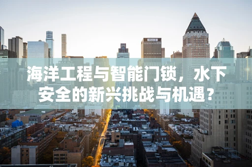 海洋工程与智能门锁，水下安全的新兴挑战与机遇？