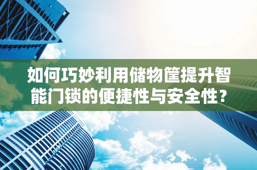 如何巧妙利用储物筐提升智能门锁的便捷性与安全性？