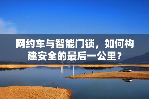 网约车与智能门锁，如何构建安全的最后一公里？