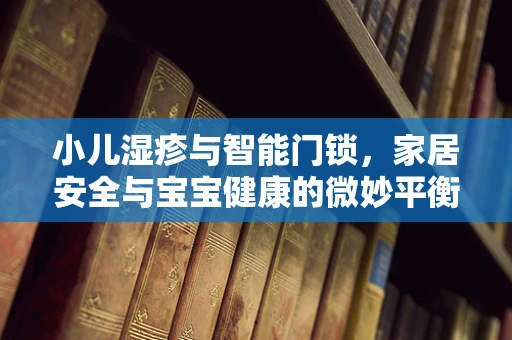 小儿湿疹与智能门锁，家居安全与宝宝健康的微妙平衡