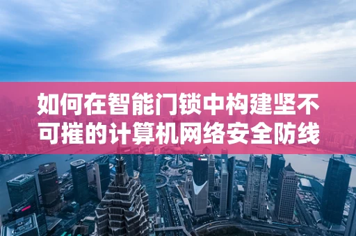 如何在智能门锁中构建坚不可摧的计算机网络安全防线？