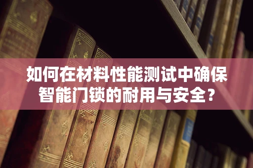如何在材料性能测试中确保智能门锁的耐用与安全？