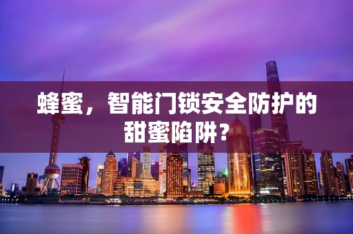 蜂蜜，智能门锁安全防护的甜蜜陷阱？