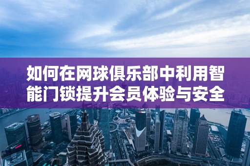 如何在网球俱乐部中利用智能门锁提升会员体验与安全管理？
