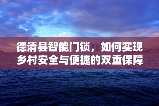 德清县智能门锁，如何实现乡村安全与便捷的双重保障？
