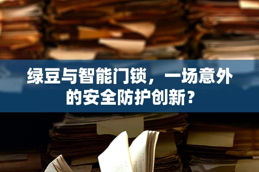 绿豆与智能门锁，一场意外的安全防护创新？