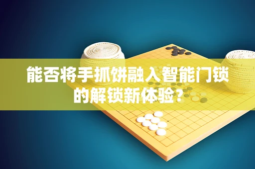 能否将手抓饼融入智能门锁的解锁新体验？