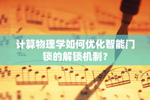 计算物理学如何优化智能门锁的解锁机制？