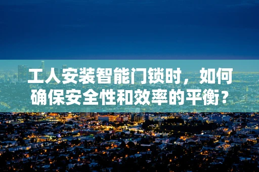 工人安装智能门锁时，如何确保安全性和效率的平衡？