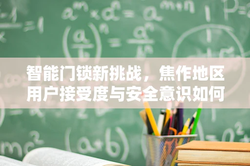 智能门锁新挑战，焦作地区用户接受度与安全意识如何平衡？