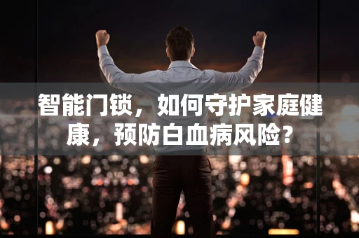 智能门锁，如何守护家庭健康，预防白血病风险？